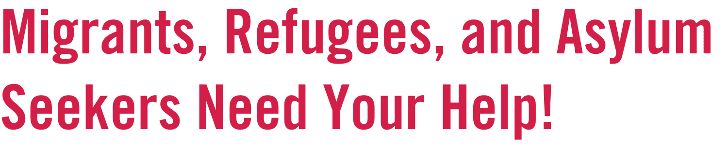 Migrants, Refugees, and Asylum Seekers Need Your Help!